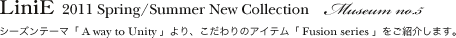 �w LiniE 2011 S/S - Fusion series �x museum no.5