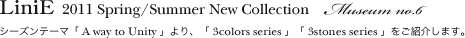 �w LiniE 2011 S/S - 3colors series, 3stones series �x museum no.6